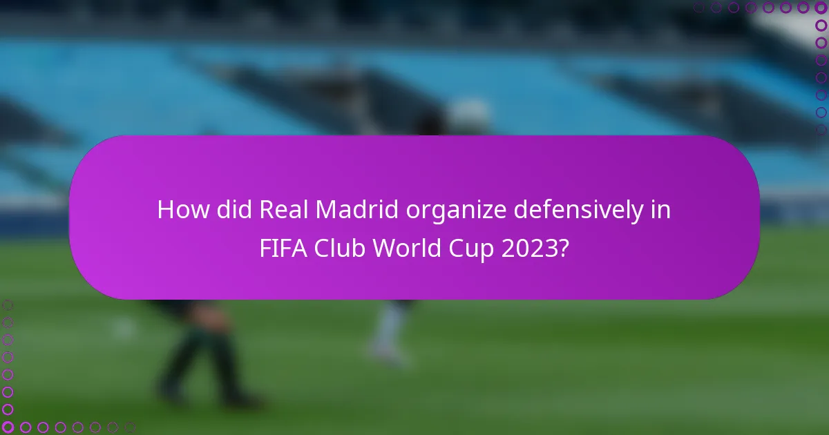 How did Real Madrid organize defensively in FIFA Club World Cup 2023?