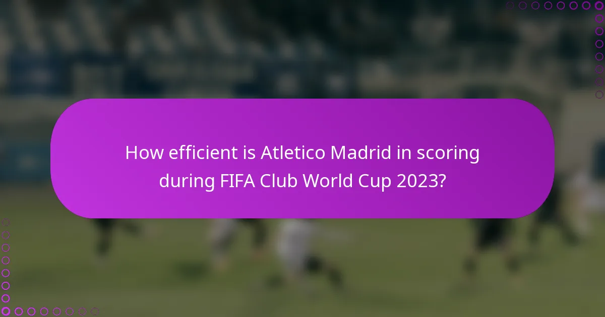 How efficient is Atletico Madrid in scoring during FIFA Club World Cup 2023?